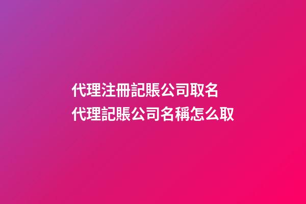 代理注冊記賬公司取名 代理記賬公司名稱怎么取-第1張-公司起名-玄機派